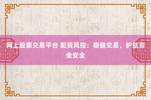 网上股票交易平台 配资风控：稳健交易，护航资金安全