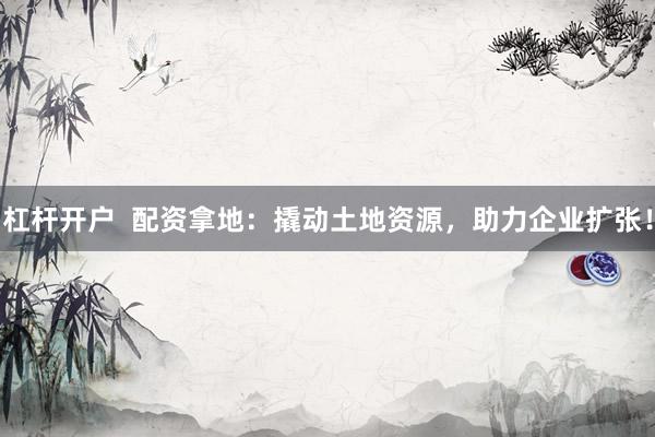 杠杆开户  配资拿地：撬动土地资源，助力企业扩张！