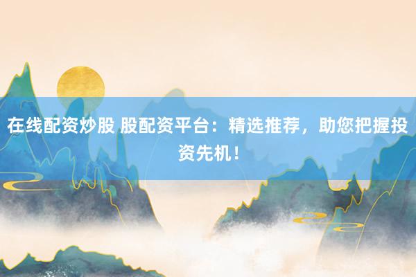在线配资炒股 股配资平台：精选推荐，助您把握投资先机！