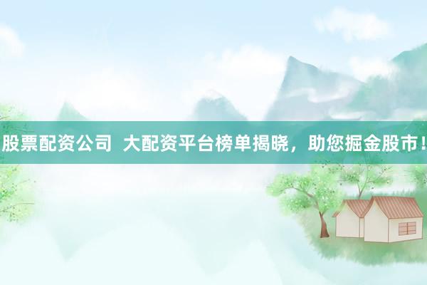 股票配资公司  大配资平台榜单揭晓，助您掘金股市！