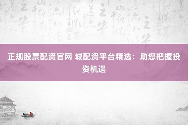 正规股票配资官网 城配资平台精选：助您把握投资机遇