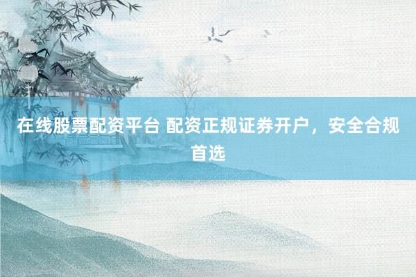 在线股票配资平台 配资正规证券开户，安全合规首选