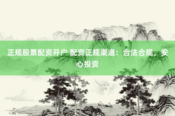 正规股票配资开户 配资正规渠道：合法合规，安心投资