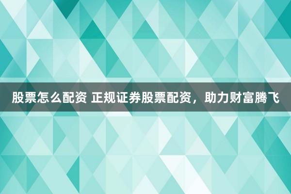 股票怎么配资 正规证券股票配资，助力财富腾飞