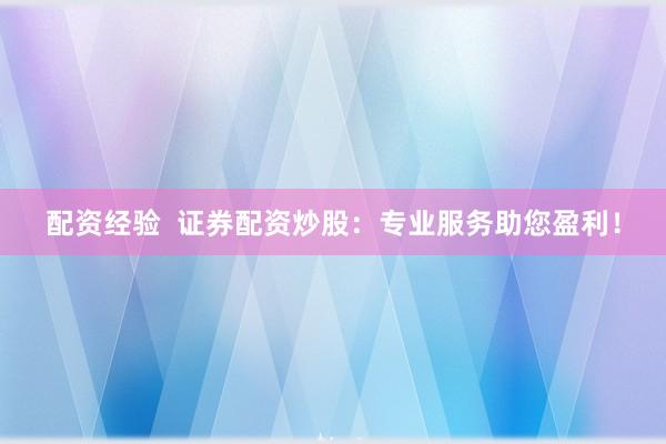 配资经验  证券配资炒股：专业服务助您盈利！