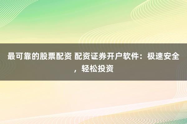 最可靠的股票配资 配资证券开户软件：极速安全，轻松投资