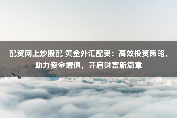 配资网上炒股配 黄金外汇配资：高效投资策略，助力资金增值，开启财富新篇章