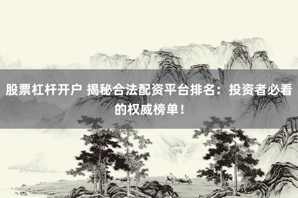 股票杠杆开户 揭秘合法配资平台排名：投资者必看的权威榜单！