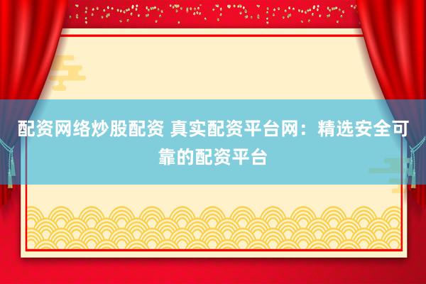 配资网络炒股配资 真实配资平台网：精选安全可靠的配资平台