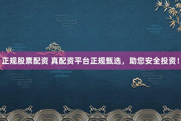 正规股票配资 真配资平台正规甄选，助您安全投资！