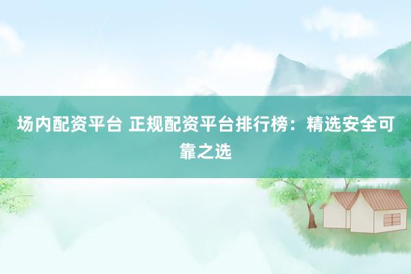 场内配资平台 正规配资平台排行榜：精选安全可靠之选