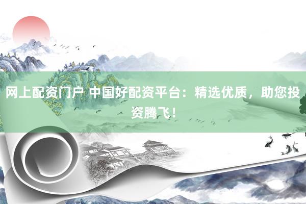 网上配资门户 中国好配资平台：精选优质，助您投资腾飞！