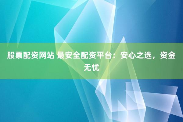 股票配资网站 最安全配资平台：安心之选，资金无忧