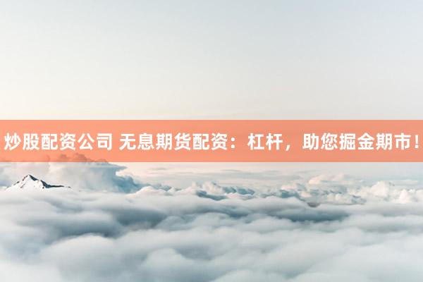 炒股配资公司 无息期货配资：杠杆，助您掘金期市！