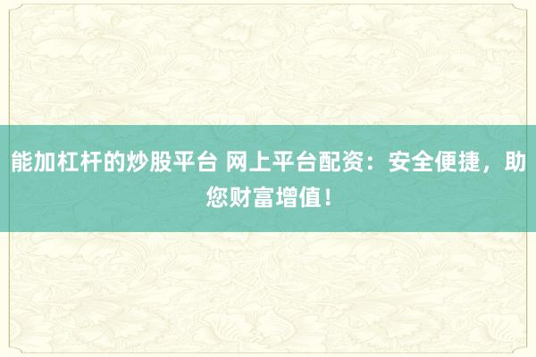 能加杠杆的炒股平台 网上平台配资：安全便捷，助您财富增值！