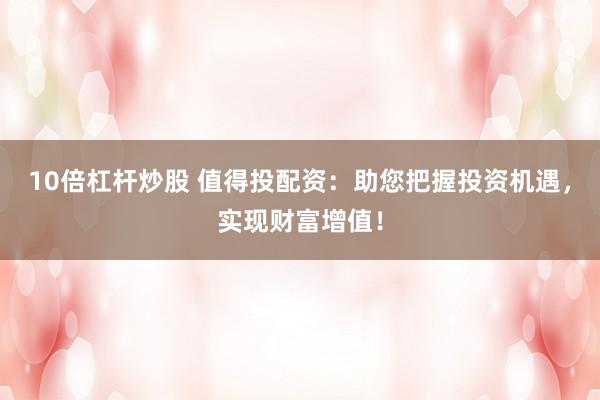10倍杠杆炒股 值得投配资：助您把握投资机遇，实现财富增值！