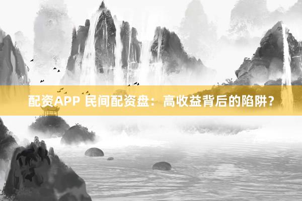 配资APP 民间配资盘：高收益背后的陷阱？
