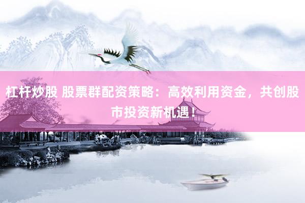 杠杆炒股 股票群配资策略：高效利用资金，共创股市投资新机遇！