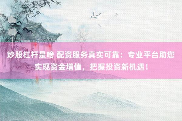 炒股杠杆是啥 配资服务真实可靠：专业平台助您实现资金增值，把握投资新机遇！