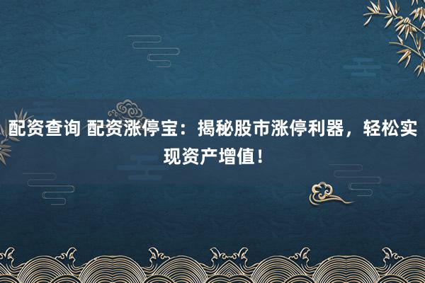 配资查询 配资涨停宝：揭秘股市涨停利器，轻松实现资产增值！