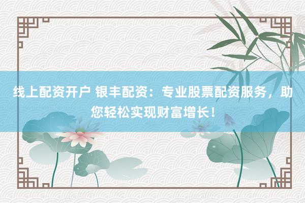 线上配资开户 银丰配资：专业股票配资服务，助您轻松实现财富增长！