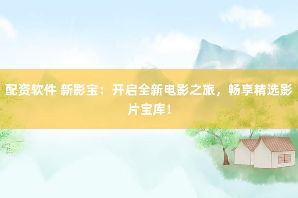 配资软件 新影宝：开启全新电影之旅，畅享精选影片宝库！