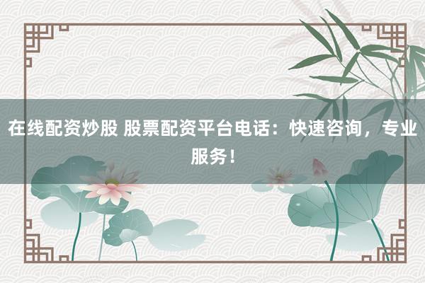 在线配资炒股 股票配资平台电话：快速咨询，专业服务！