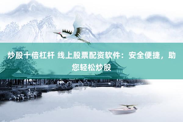 炒股十倍杠杆 线上股票配资软件：安全便捷，助您轻松炒股