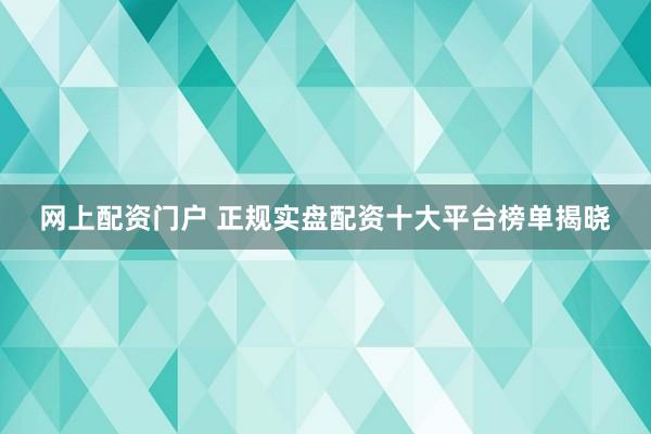 网上配资门户 正规实盘配资十大平台榜单揭晓