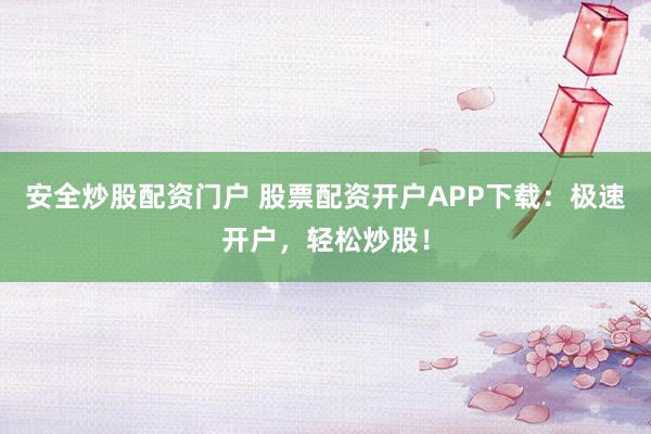安全炒股配资门户 股票配资开户APP下载：极速开户，轻松炒股！