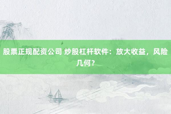 股票正规配资公司 炒股杠杆软件：放大收益，风险几何？