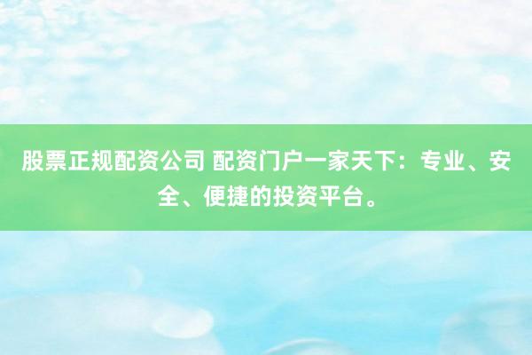 股票正规配资公司 配资门户一家天下：专业、安全、便捷的投资平台。