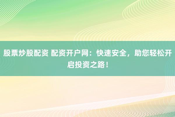 股票炒股配资 配资开户网：快速安全，助您轻松开启投资之路！