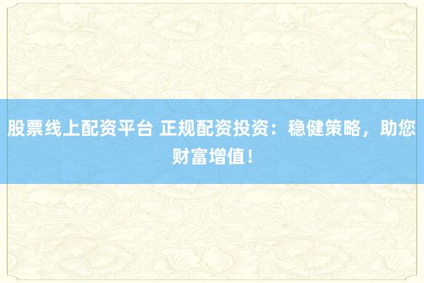 股票线上配资平台 正规配资投资：稳健策略，助您财富增值！