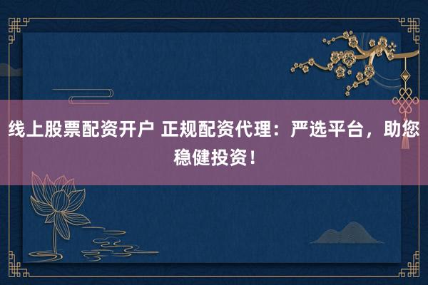 线上股票配资开户 正规配资代理：严选平台，助您稳健投资！