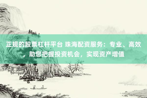 正规的股票杠杆平台 珠海配资服务：专业、高效，助您把握投资机会，实现资产增值