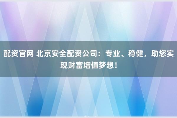 配资官网 北京安全配资公司：专业、稳健，助您实现财富增值梦想！