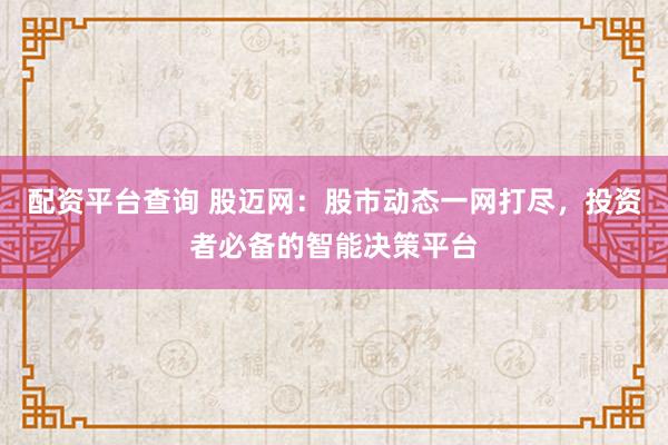 配资平台查询 股迈网：股市动态一网打尽，投资者必备的智能决策平台