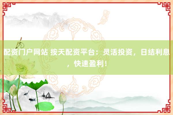 配资门户网站 按天配资平台：灵活投资，日结利息，快速盈利！