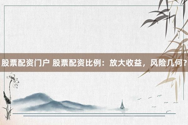 股票配资门户 股票配资比例：放大收益，风险几何？
