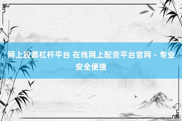 网上股票杠杆平台 在线网上配资平台官网 - 专业安全便捷