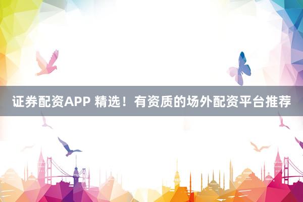 证券配资APP 精选！有资质的场外配资平台推荐