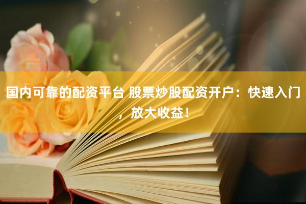 国内可靠的配资平台 股票炒股配资开户：快速入门，放大收益！