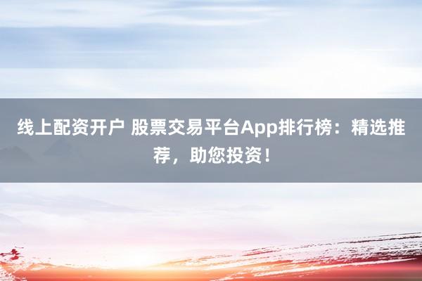 线上配资开户 股票交易平台App排行榜：精选推荐，助您投资！