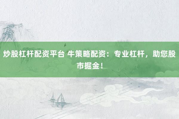 炒股杠杆配资平台 牛策略配资：专业杠杆，助您股市掘金！