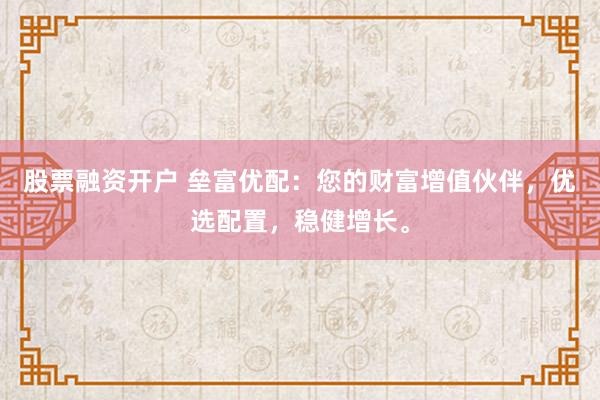股票融资开户 垒富优配：您的财富增值伙伴，优选配置，稳健增长。