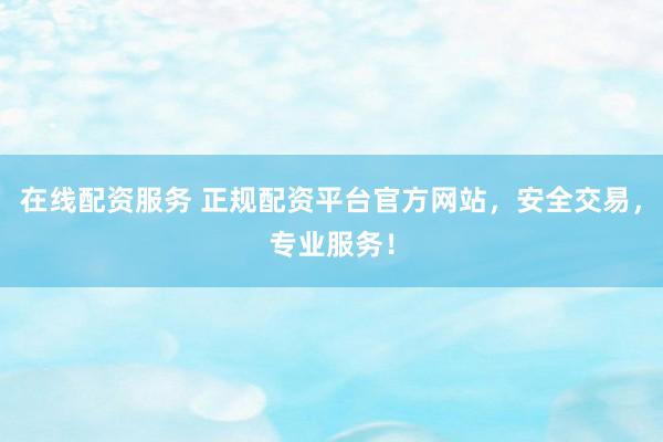 在线配资服务 正规配资平台官方网站，安全交易，专业服务！