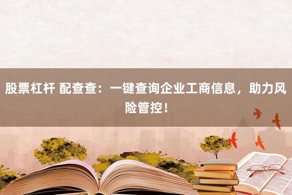 股票杠杆 配查查：一键查询企业工商信息，助力风险管控！