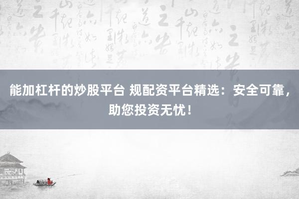 能加杠杆的炒股平台 规配资平台精选：安全可靠，助您投资无忧！