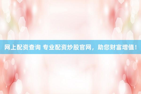 网上配资查询 专业配资炒股官网，助您财富增值！
